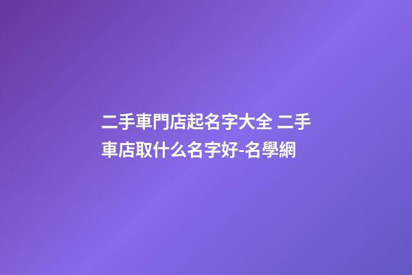 二手車門店起名字大全 二手車店取什么名字好-名學網-第1張-店鋪起名-玄機派